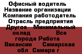 Офисный водитель › Название организации ­ Компания-работодатель › Отрасль предприятия ­ Другое › Минимальный оклад ­ 40 000 - Все города Работа » Вакансии   . Самарская обл.,Самара г.